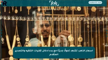 أسعار الذهب تشهد تحولًا جديدًا مع بدء إدخال تقنيات التنقية والتصدير المتقدم